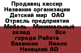 Продавец-кассир › Название организации ­ Детский мир, ОАО › Отрасль предприятия ­ Мебель › Минимальный оклад ­ 30 000 - Все города Работа » Вакансии   . Ямало-Ненецкий АО,Муравленко г.